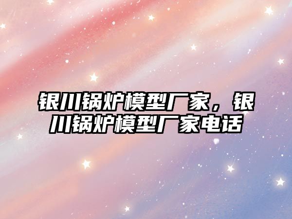 銀川鍋爐模型廠家，銀川鍋爐模型廠家電話