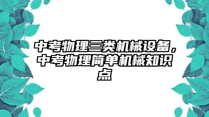 中考物理三類機(jī)械設(shè)備，中考物理簡(jiǎn)單機(jī)械知識(shí)點(diǎn)