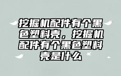 挖掘機(jī)配件有個(gè)黑色塑料殼，挖掘機(jī)配件有個(gè)黑色塑料殼是什么