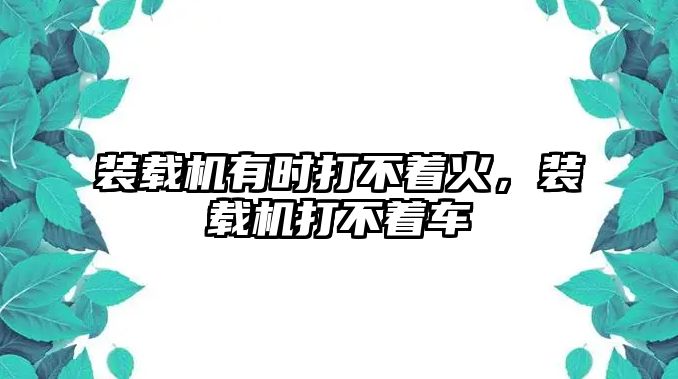 裝載機(jī)有時(shí)打不著火，裝載機(jī)打不著車