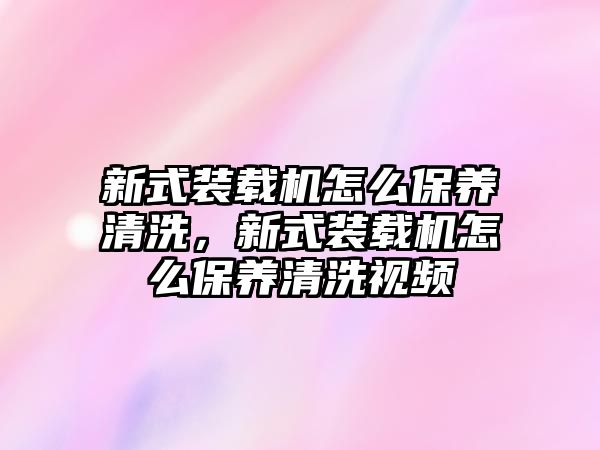 新式裝載機怎么保養(yǎng)清洗，新式裝載機怎么保養(yǎng)清洗視頻