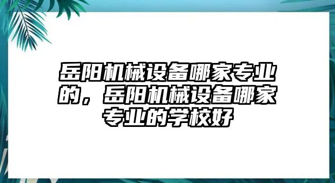 岳陽機(jī)械設(shè)備哪家專業(yè)的，岳陽機(jī)械設(shè)備哪家專業(yè)的學(xué)校好