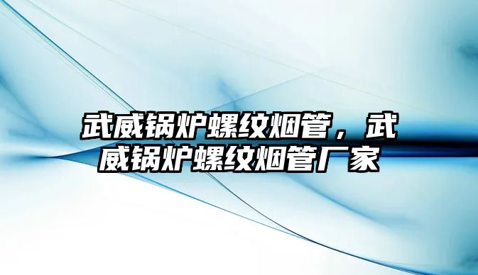 武威鍋爐螺紋煙管，武威鍋爐螺紋煙管廠家