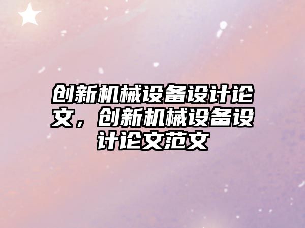 創(chuàng)新機(jī)械設(shè)備設(shè)計(jì)論文，創(chuàng)新機(jī)械設(shè)備設(shè)計(jì)論文范文