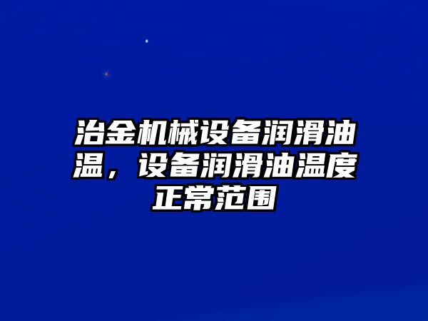 治金機(jī)械設(shè)備潤滑油溫，設(shè)備潤滑油溫度正常范圍