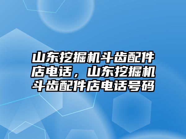 山東挖掘機(jī)斗齒配件店電話，山東挖掘機(jī)斗齒配件店電話號(hào)碼