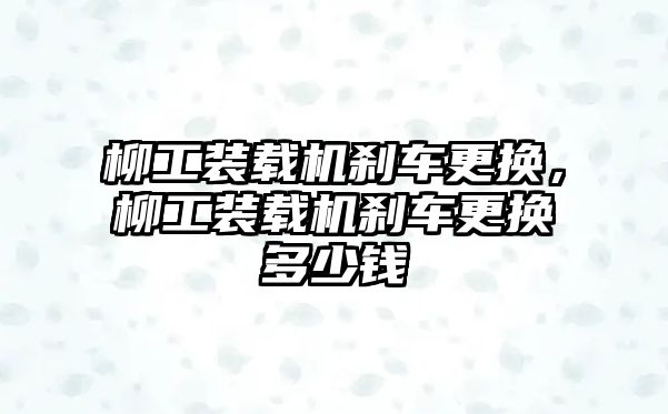 柳工裝載機剎車更換，柳工裝載機剎車更換多少錢