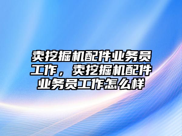 賣挖掘機(jī)配件業(yè)務(wù)員工作，賣挖掘機(jī)配件業(yè)務(wù)員工作怎么樣