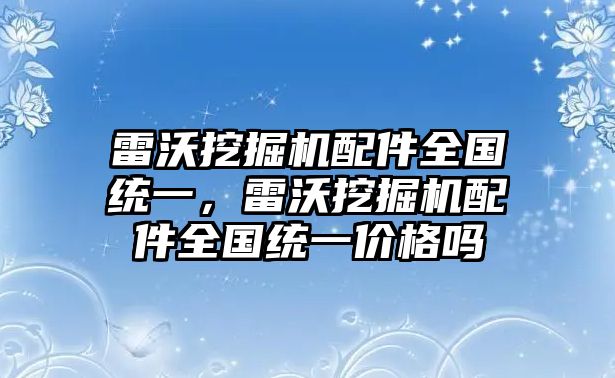 雷沃挖掘機(jī)配件全國統(tǒng)一，雷沃挖掘機(jī)配件全國統(tǒng)一價(jià)格嗎