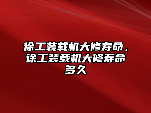 徐工裝載機(jī)大修壽命，徐工裝載機(jī)大修壽命多久