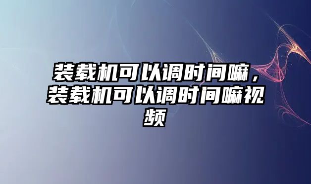 裝載機(jī)可以調(diào)時(shí)間嘛，裝載機(jī)可以調(diào)時(shí)間嘛視頻