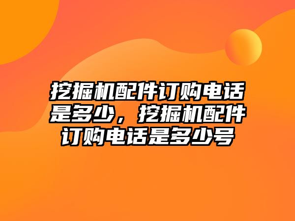 挖掘機(jī)配件訂購電話是多少，挖掘機(jī)配件訂購電話是多少號