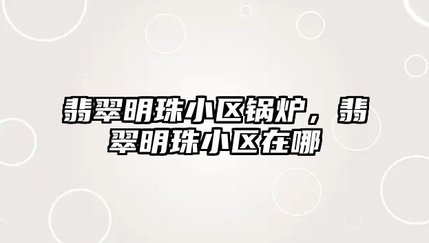 翡翠明珠小區(qū)鍋爐，翡翠明珠小區(qū)在哪