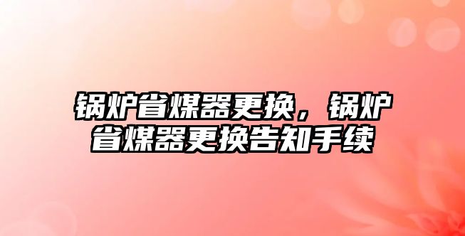 鍋爐省煤器更換，鍋爐省煤器更換告知手續(xù)