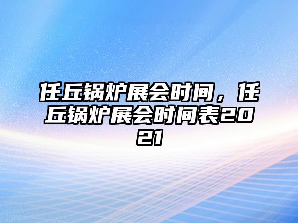 任丘鍋爐展會時間，任丘鍋爐展會時間表2021