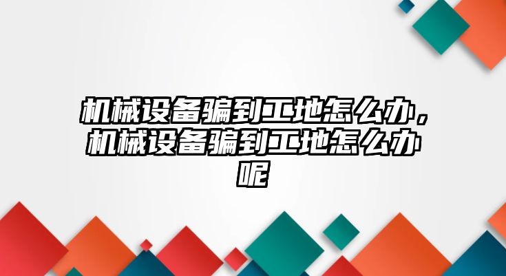 機械設(shè)備騙到工地怎么辦，機械設(shè)備騙到工地怎么辦呢