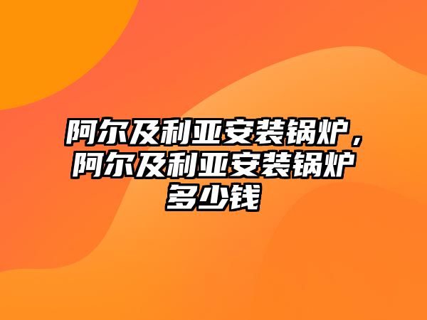 阿爾及利亞安裝鍋爐，阿爾及利亞安裝鍋爐多少錢