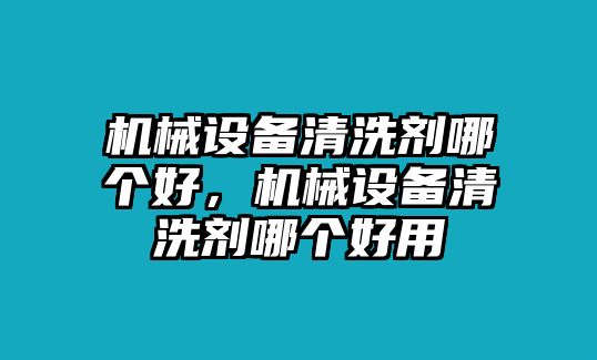 機械設(shè)備清洗劑哪個好，機械設(shè)備清洗劑哪個好用