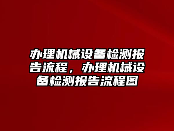 辦理機(jī)械設(shè)備檢測(cè)報(bào)告流程，辦理機(jī)械設(shè)備檢測(cè)報(bào)告流程圖