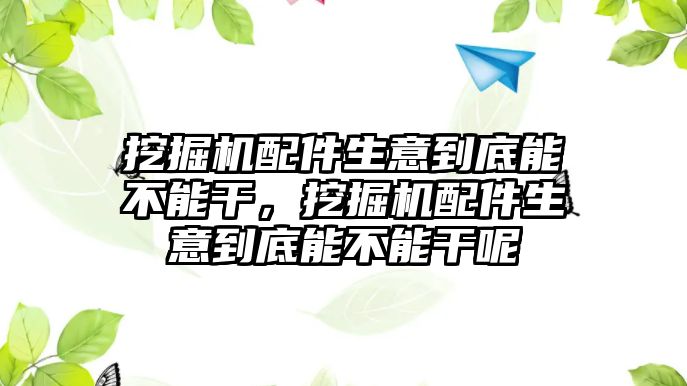 挖掘機配件生意到底能不能干，挖掘機配件生意到底能不能干呢