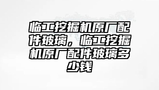 臨工挖掘機(jī)原廠配件玻璃，臨工挖掘機(jī)原廠配件玻璃多少錢(qián)