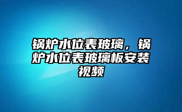 鍋爐水位表玻璃，鍋爐水位表玻璃板安裝視頻