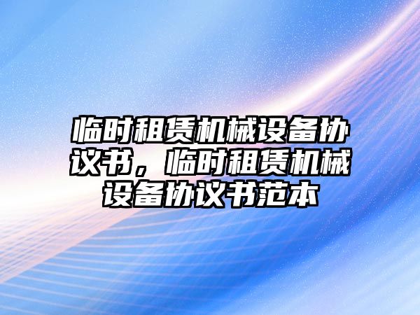 臨時(shí)租賃機(jī)械設(shè)備協(xié)議書，臨時(shí)租賃機(jī)械設(shè)備協(xié)議書范本