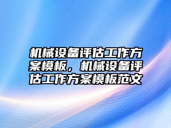 機械設備評估工作方案模板，機械設備評估工作方案模板范文