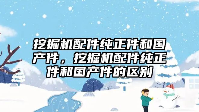 挖掘機(jī)配件純正件和國產(chǎn)件，挖掘機(jī)配件純正件和國產(chǎn)件的區(qū)別