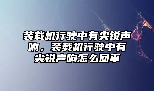 裝載機(jī)行駛中有尖銳聲響，裝載機(jī)行駛中有尖銳聲響怎么回事