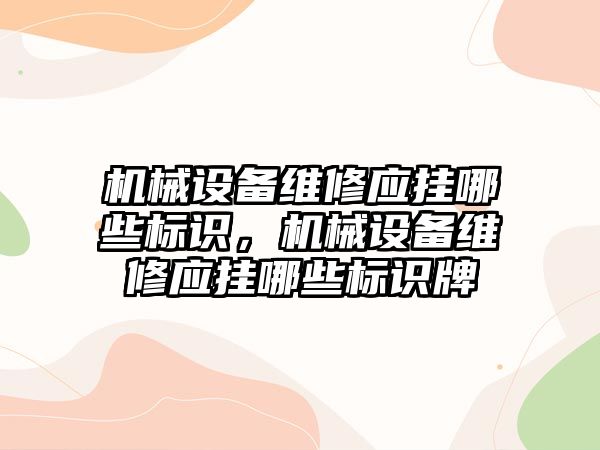 機械設(shè)備維修應(yīng)掛哪些標識，機械設(shè)備維修應(yīng)掛哪些標識牌