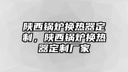 陜西鍋爐換熱器定制，陜西鍋爐換熱器定制廠家