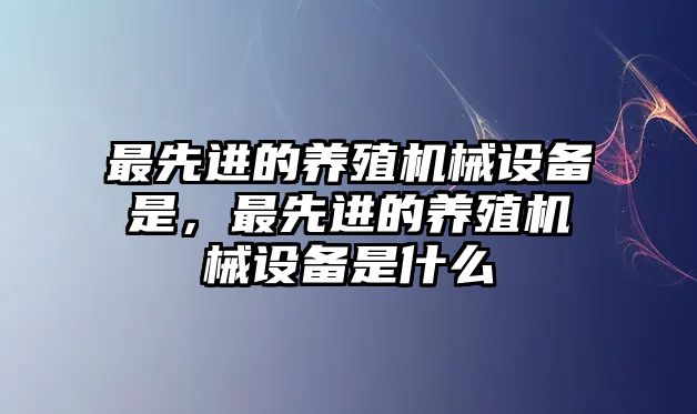 最先進的養(yǎng)殖機械設(shè)備是，最先進的養(yǎng)殖機械設(shè)備是什么