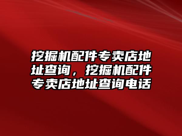 挖掘機(jī)配件專賣店地址查詢，挖掘機(jī)配件專賣店地址查詢電話