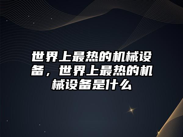 世界上最熱的機械設備，世界上最熱的機械設備是什么