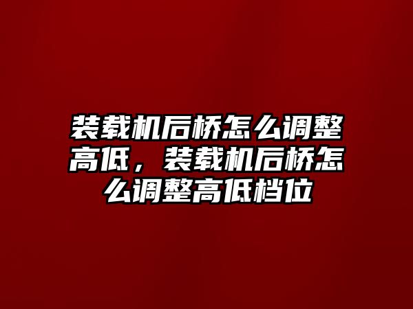 裝載機后橋怎么調(diào)整高低，裝載機后橋怎么調(diào)整高低檔位