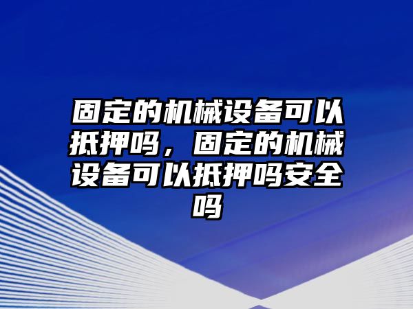 固定的機(jī)械設(shè)備可以抵押嗎，固定的機(jī)械設(shè)備可以抵押嗎安全嗎