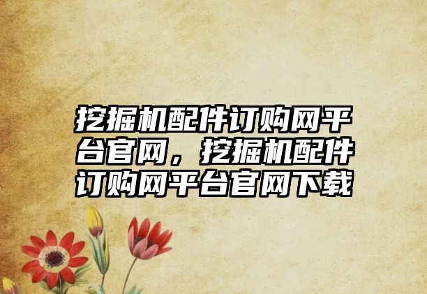 挖掘機配件訂購網(wǎng)平臺官網(wǎng)，挖掘機配件訂購網(wǎng)平臺官網(wǎng)下載