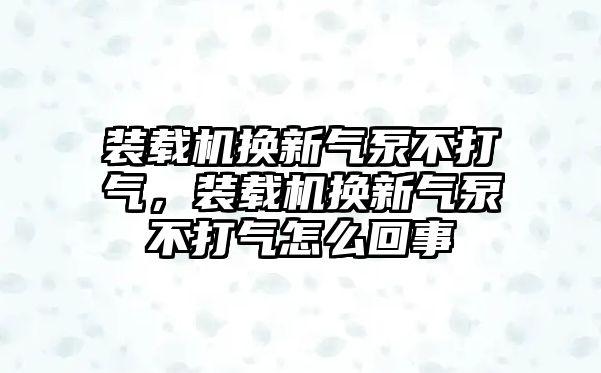 裝載機(jī)換新氣泵不打氣，裝載機(jī)換新氣泵不打氣怎么回事