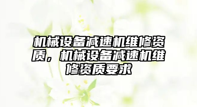 機械設備減速機維修資質，機械設備減速機維修資質要求