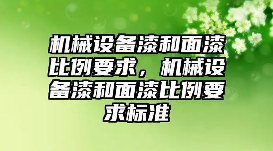 機(jī)械設(shè)備漆和面漆比例要求，機(jī)械設(shè)備漆和面漆比例要求標(biāo)準(zhǔn)