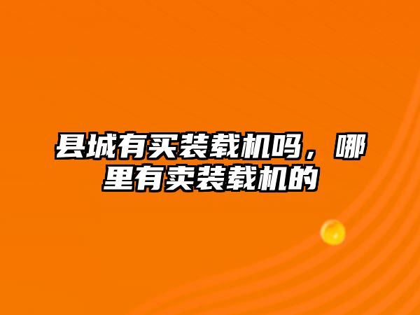 縣城有買裝載機嗎，哪里有賣裝載機的