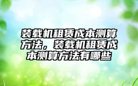 裝載機租賃成本測算方法，裝載機租賃成本測算方法有哪些