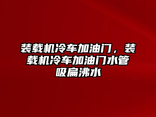 裝載機冷車加油門，裝載機冷車加油門水管吸扁沸水