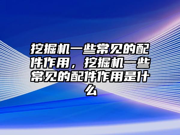 挖掘機(jī)一些常見的配件作用，挖掘機(jī)一些常見的配件作用是什么