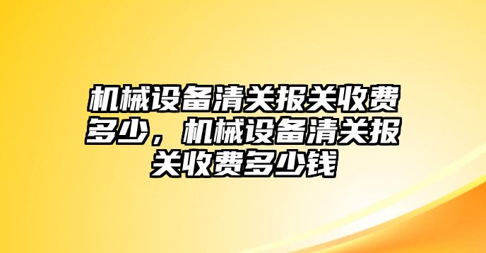 機(jī)械設(shè)備清關(guān)報(bào)關(guān)收費(fèi)多少，機(jī)械設(shè)備清關(guān)報(bào)關(guān)收費(fèi)多少錢(qián)