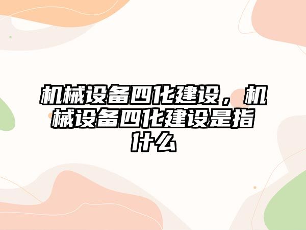 機械設(shè)備四化建設(shè)，機械設(shè)備四化建設(shè)是指什么