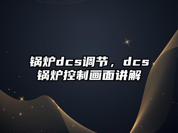 鍋爐dcs調(diào)節(jié)，dcs鍋爐控制畫(huà)面講解