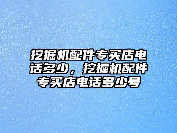 挖掘機(jī)配件專買店電話多少，挖掘機(jī)配件專買店電話多少號(hào)