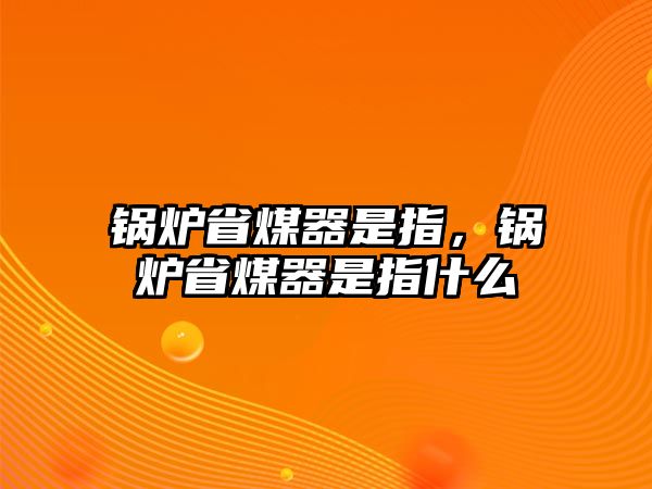 鍋爐省煤器是指，鍋爐省煤器是指什么